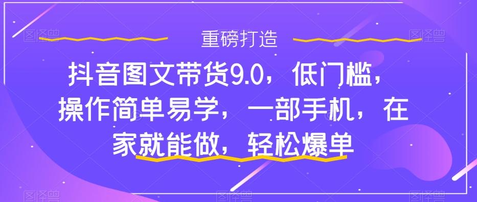 抖音图文带货9.0，低门槛，操作简单易学，一部手机，在家就能做，轻松爆单-鑫梵淘