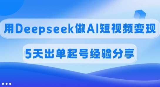 佣金45%，用Deepseek做AI短视频变现，5天出单起号经验分享-鑫梵淘