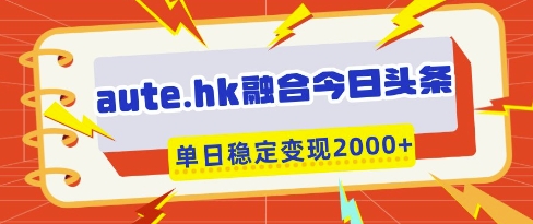 aute.hk融合今日头条，一键复制粘贴，单日稳定变现多张【揭秘】-鑫梵淘