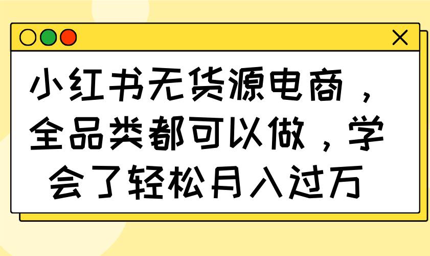 (14100期)小红书无货源电商,全品类都可以做,学会了轻松月入过万-鑫梵淘