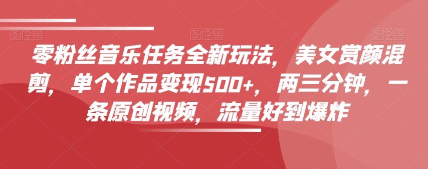 零粉丝音乐任务全新玩法，美女赏颜混剪，单个作品变现500+，两三分钟，一条原创视频，流量好到爆炸-鑫梵淘