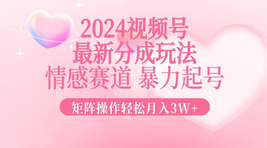 2024最新视频号分成玩法，情感赛道，暴力起号，矩阵操作轻松月入3W+-鑫梵淘