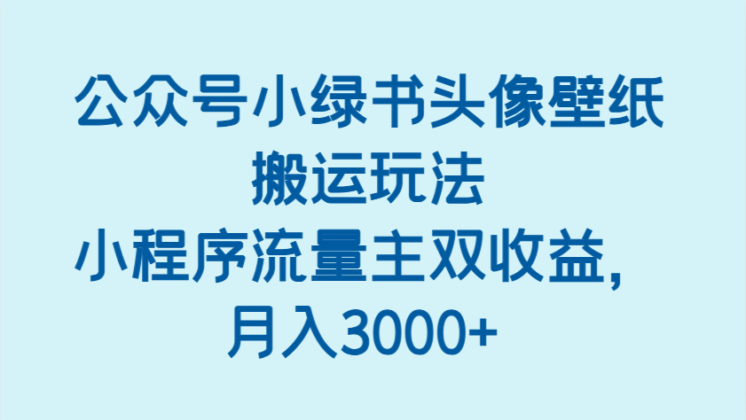 公众号小绿书头像壁纸搬运玩法，小程序流量主双收益，月入3000+-鑫梵淘