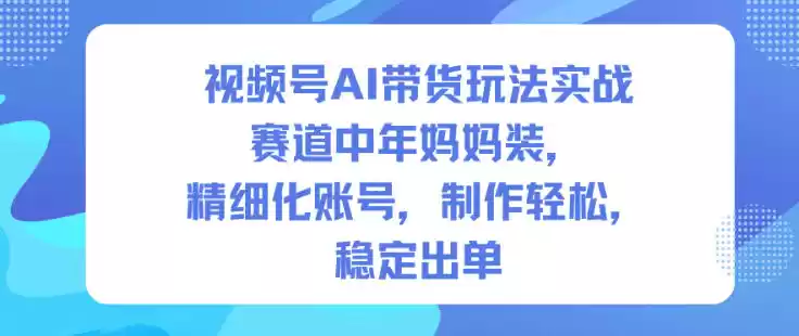视频号AI带货玩法实战,赛道中年妈妈装,精细化账号,制作轻松,稳定出单