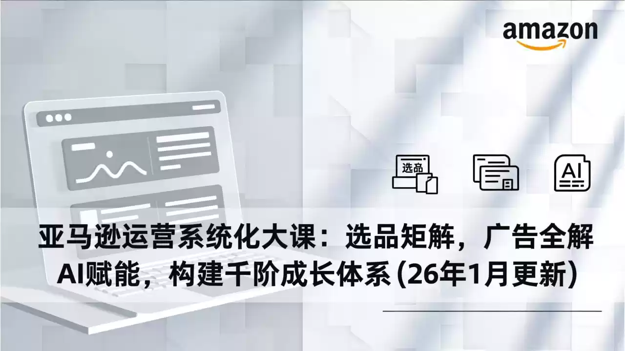 亚马逊运营系统化大课：选品矩阵，广告全解，AI赋能，构建千阶成长体系(26年1月更新-鑫梵淘