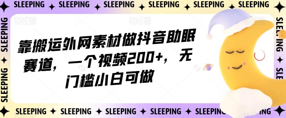 靠搬运外网素材做抖音助眠赛道，一个视频200+，无门槛小白可做【揭秘】-鑫梵淘