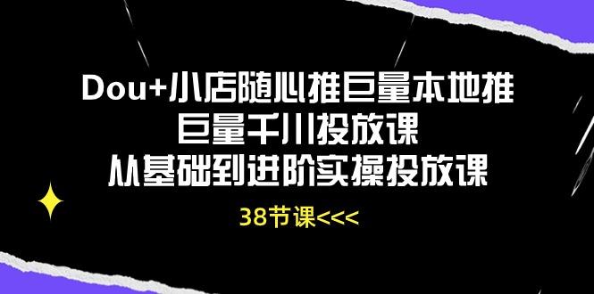 Dou+小店随心推巨量本地推巨量千川投放课从基础到进阶实操投放课(38节-鑫梵淘