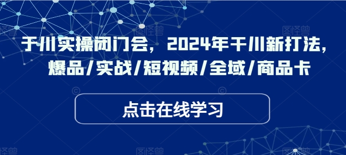 于川实操闭门会，2024年干川新打法，爆品/实战/短视频/全域/商品卡-鑫梵淘