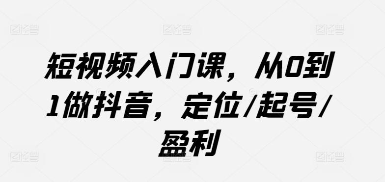 短视频入门课，从0到1做抖音，定位/起号/盈利-鑫梵淘