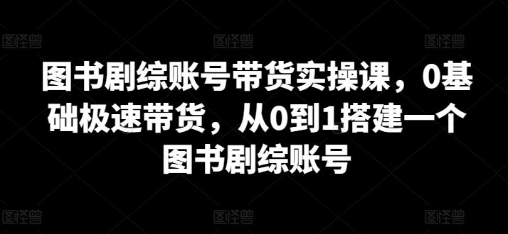 图书剧综账号带货实操课，0基础极速带货，从0到1搭建一个图书剧综账号-鑫梵淘