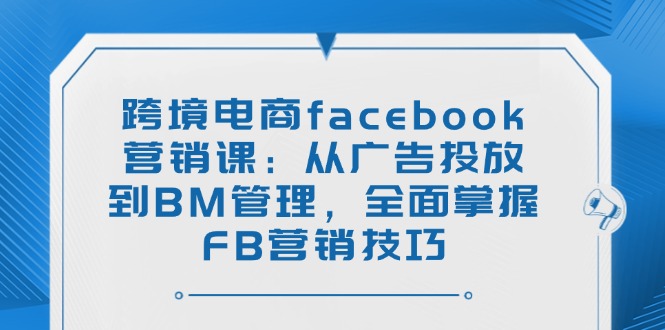 跨境电商facebook营销课：从广告投放到BM管理，全面掌握FB营销技巧-鑫梵淘