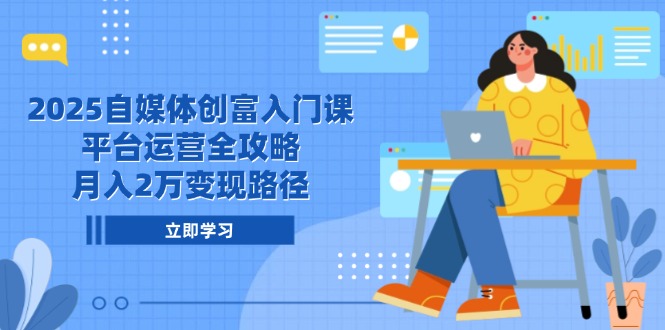 2025自媒体创富入门课，平台运营全攻略，月入2万变现路径-鑫梵淘