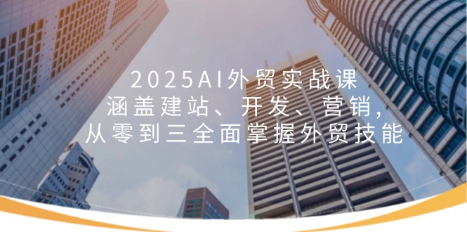 2025AI外贸实战课：涵盖建站、开发、营销, 从零到三全面掌握外贸技能-鑫梵淘