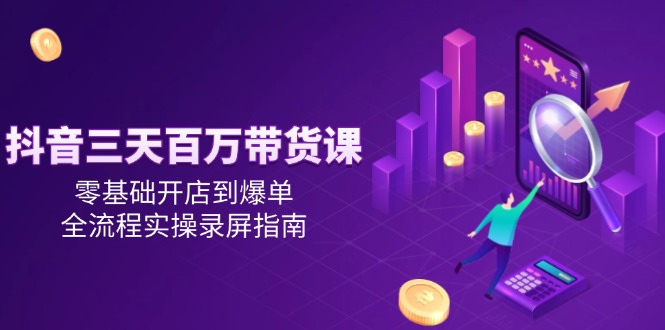 抖音三天百万带货课，零基础开店到爆单，全流程实操录屏指南-鑫梵淘