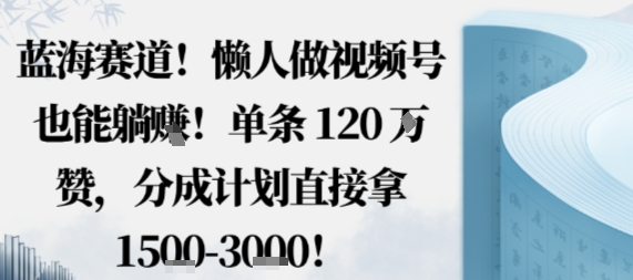蓝海赛道，懒人做视频号也能躺挣，单条120W赞，分成计划直接拿1.5k，不用拍不用剪-鑫梵淘