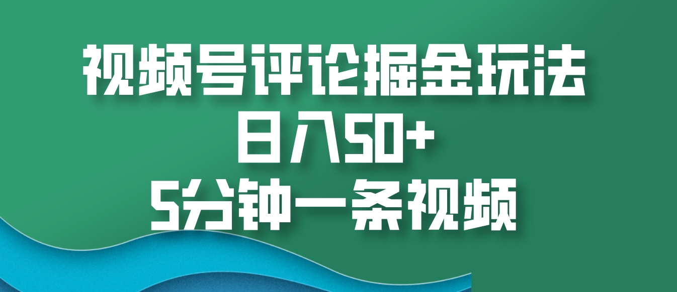 视频号评论掘金玩法，日入50+，5分钟一条视频-鑫梵淘