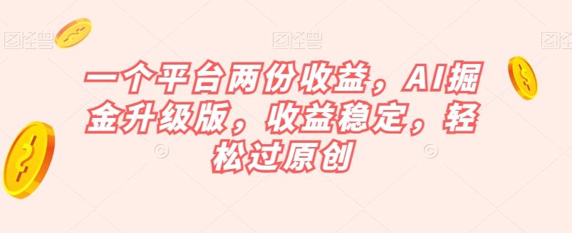 一个平台两份收益，AI掘金升级版，收益稳定，轻松过原创【揭秘】-鑫梵淘