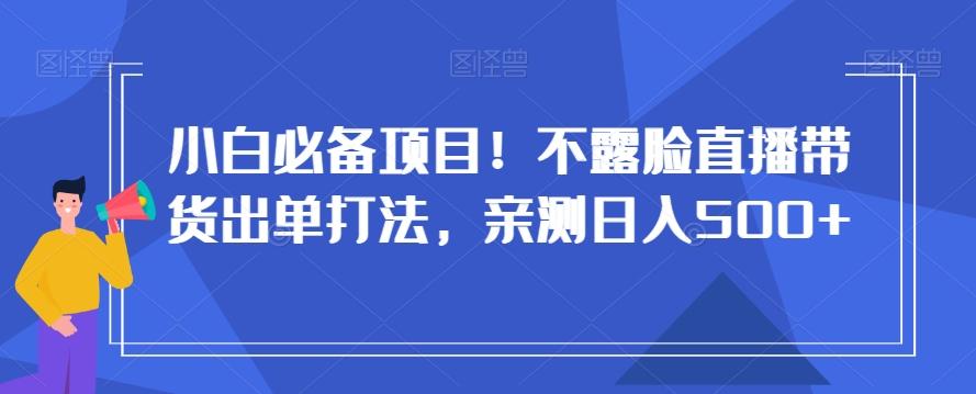 小白必备项目！不露脸直播带货出单打法，亲测日入500+【揭秘】-鑫梵淘