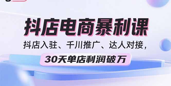 2025抖店电商暴利课，抖店入驻、千川推广、达人对接，30天单店利润破万-鑫梵淘