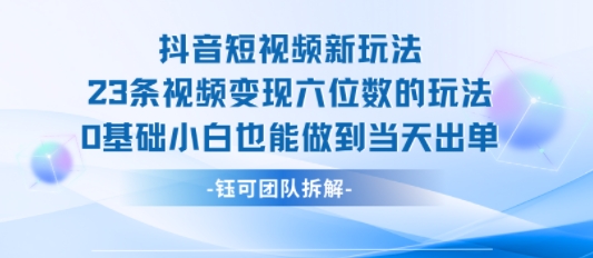 抖音短视频新玩法，23条视频变现六位数，0基础小白也能做到当天出单-鑫梵淘