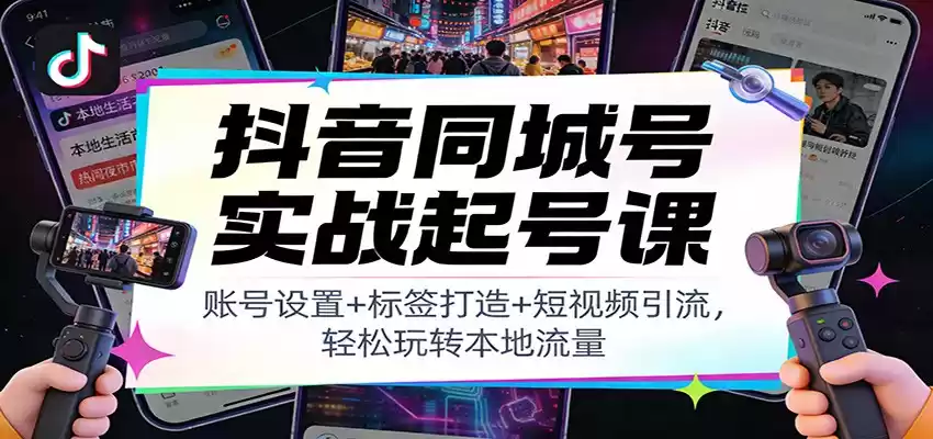 抖音同城号实战起号课：账号设置+标签打造+短视频引流，轻松玩转本地流量-鑫梵淘