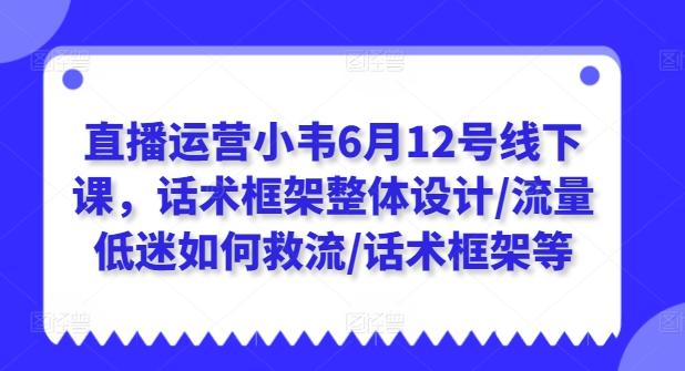 直播运营小韦6月12号线下课，话术框架整体设计/流量低迷如何救流/话术框架等-鑫梵淘