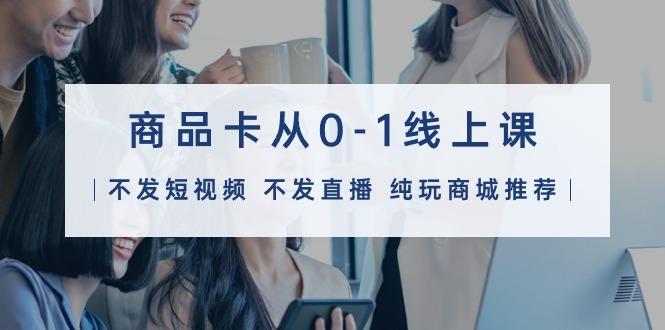 (9834期)商品卡从0-1线上课(不发短视频 不发直播 纯玩商城推荐)32节课-鑫梵淘
