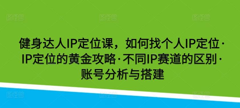 健身达人IP定位课，如何找个人IP定位·IP定位的黄金攻略·不同IP赛道的区别·账号分析与搭建-鑫梵淘