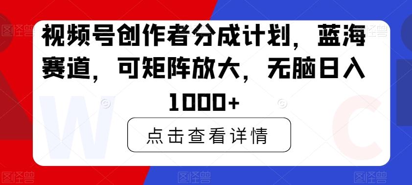 视频号创作者分成计划，蓝海赛道，可矩阵放大，无脑日入1000+-鑫梵淘