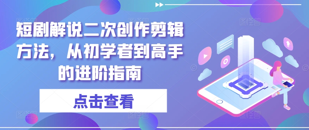短剧解说二次创作剪辑方法，从初学者到高手的进阶指南-鑫梵淘