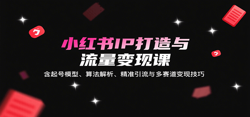 小红书IP打造与流量变现课：含起号模型、算法解析、精准引流与多赛道变现技巧-鑫梵淘