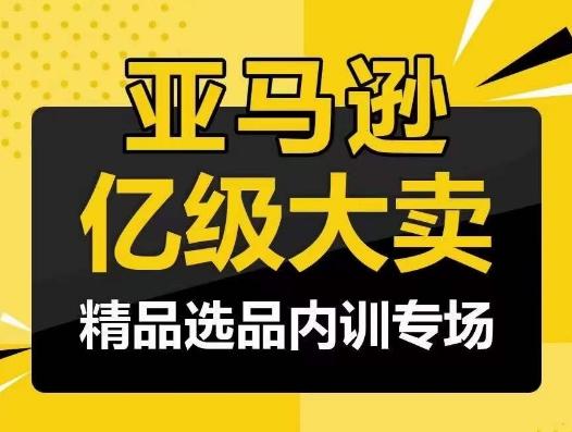 亚马逊亿级大卖-精品选品内训专场，亿级卖家分享选品成功之道-鑫梵淘