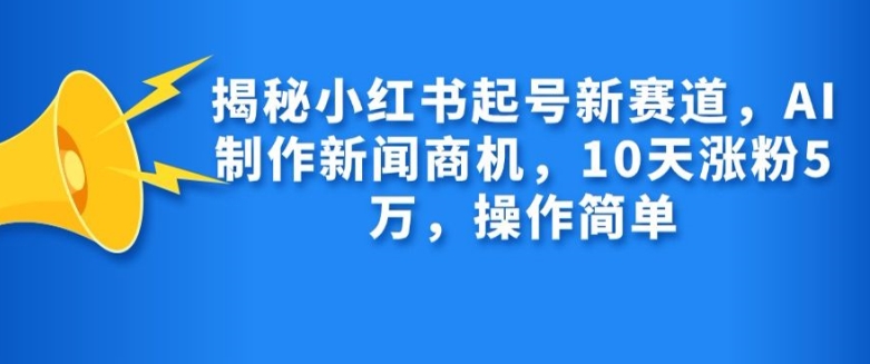 揭秘小红书起号新赛道，AI制作新闻商机，10天涨粉1万，操作简单-鑫梵淘