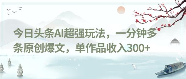 今日头条AI超强玩法，一分钟多条原创爆文，单作品收入300+-鑫梵淘