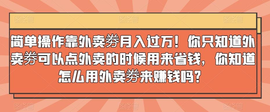 简单操作靠外卖劵月入过万！你只知道外卖劵可以点外卖的时候用来省钱，你知道怎么用外卖劵来赚钱吗？-鑫梵淘