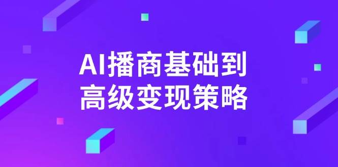 AI播商基础到高级变现策略。通过详细拆解和讲解，实现商业变现。-鑫梵淘