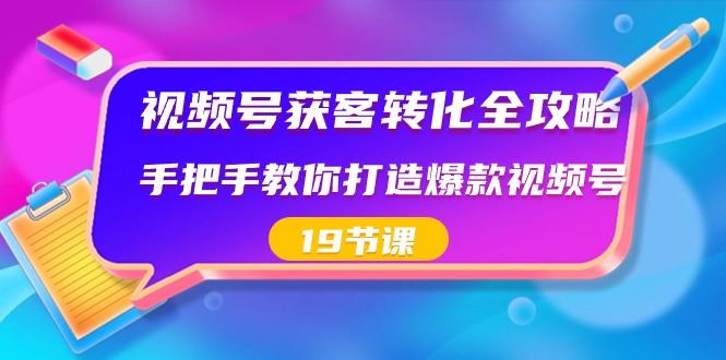 视频号获客转化全攻略，手把手教你打造爆款视频号（19节课）-鑫梵淘