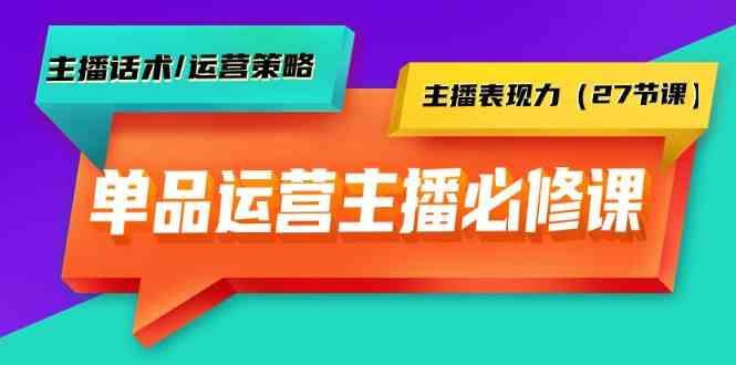 单品运营实操主播必修课：主播话术/运营策略/主播表现力(27节课)-鑫梵淘
