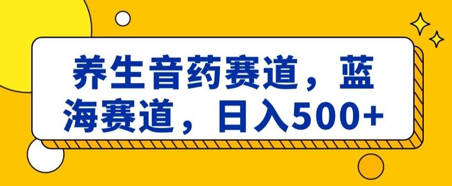 养生音药赛道，蓝海赛道，日入500+【揭秘】-鑫梵淘