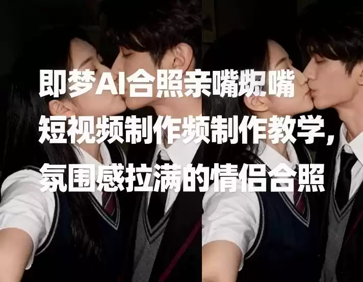 即梦AI合照亲嘴短视频制作教学，氛围感拉满的情侣合照-鑫梵淘