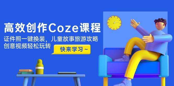 高效创作Coze课程，证件照一键换装，儿童故事旅游攻略，创意视频轻松玩转-鑫梵淘