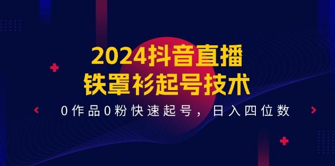 2024抖音直播-铁罩衫起号技术，0作品0粉快速起号，日入四位数(14节课-鑫梵淘