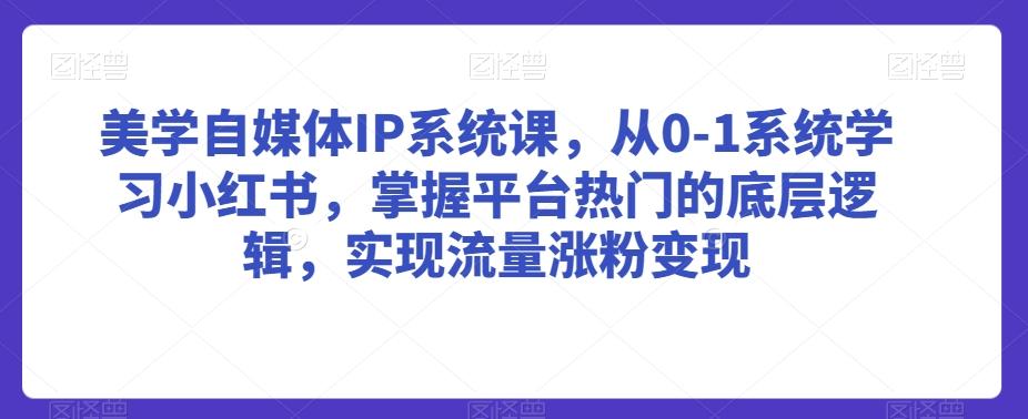 美学自媒体IP系统课，从0-1系统学习小红书，掌握平台热门的底层逻辑，实现流量涨粉变现-鑫梵淘