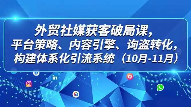外贸 社媒获客破局课，平台策略、内容引擎、询盘转化，构建体系化引流系统(10月-11月-鑫梵淘
