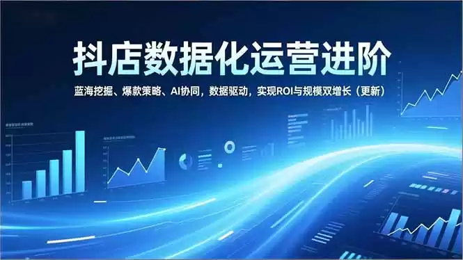 抖店数据化运营进阶，蓝海挖掘、爆款策略、AI协同，数据驱动，实现ROI与规模双增长(更新-鑫梵淘