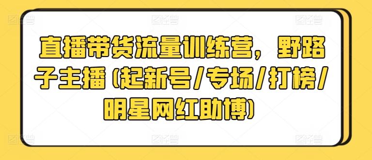 直播带货流量训练营，野路子主播(起新号/专场/打榜/明星网红助博)-鑫梵淘