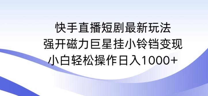 快手直播短剧最新玩法，强开磁力巨星挂小铃铛变现，小白轻松操作日入1000+【揭秘】-鑫梵淘