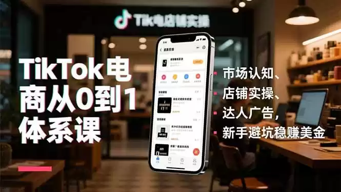 TikTok电商从0到1体系课，市场认知、店铺实操、达人广告，新手避坑稳赚美金-鑫梵淘