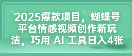2025爆款项目，蝴蝶号平台情感视频创作新玩法，巧用 AI 工具日入4张-鑫梵淘