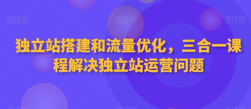 独立站搭建和流量优化，三合一课程解决独立站运营问题-鑫梵淘
